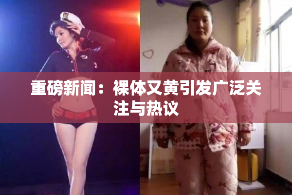 重磅新闻：裸体又黄引发广泛关注与热议