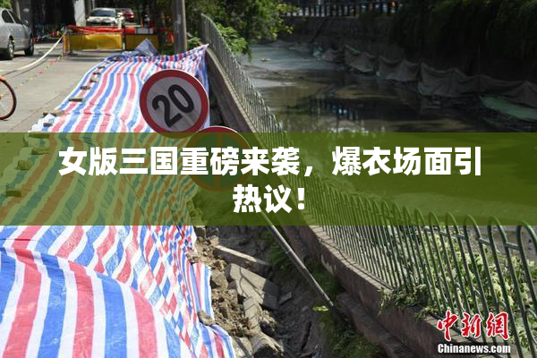 女版三国重磅来袭，爆衣场面引热议！