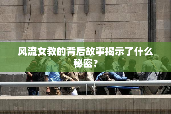 风流女教的背后故事揭示了什么秘密？
