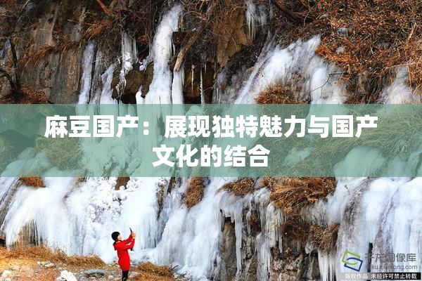 麻豆国产：展现独特魅力与国产文化的结合