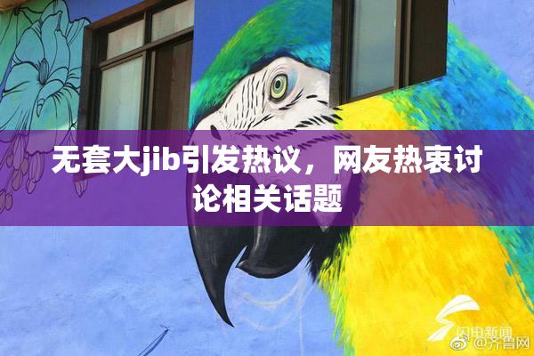 无套大jib引发热议，网友热衷讨论相关话题
