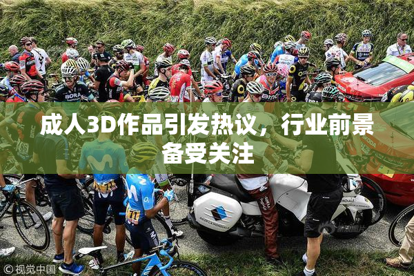 成人3D作品引发热议，行业前景备受关注