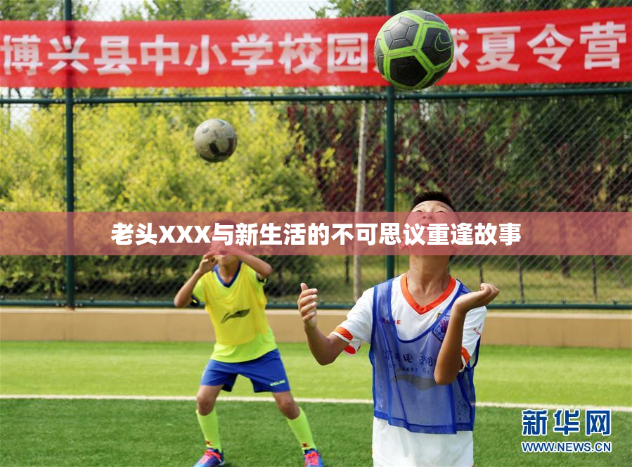 老头XXX与新生活的不可思议重逢故事