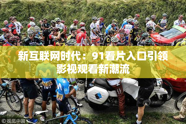 新互联网时代：91看片入口引领影视观看新潮流