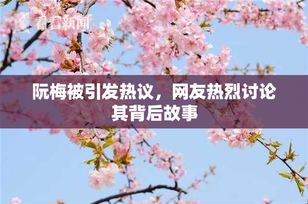 阮梅被引发热议，网友热烈讨论其背后故事