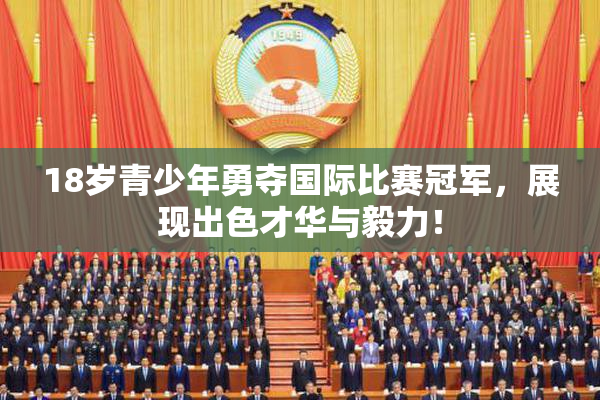 18岁青少年勇夺国际比赛冠军，展现出色才华与毅力！