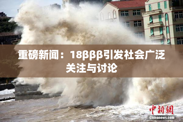 重磅新闻：18βββ引发社会广泛关注与讨论