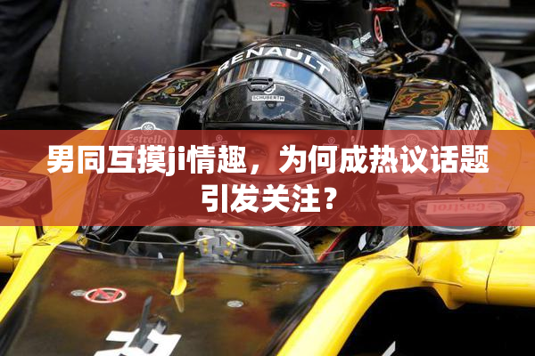 男同互摸ji情趣，为何成热议话题引发关注？