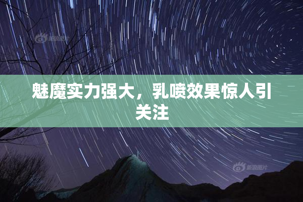 魅魔实力强大，乳喷效果惊人引关注