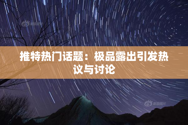 推特热门话题：极品露出引发热议与讨论