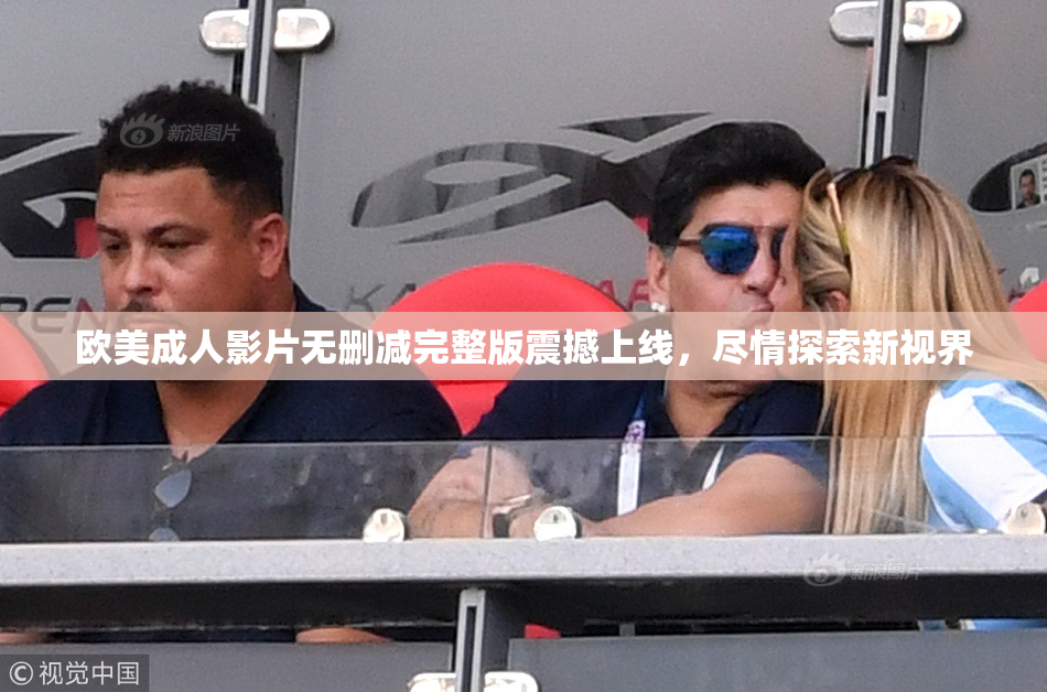 欧美成人影片无删减完整版震撼上线，尽情探索新视界