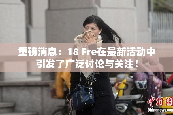 重磅消息：18 Fre在最新活动中引发了广泛讨论与关注！