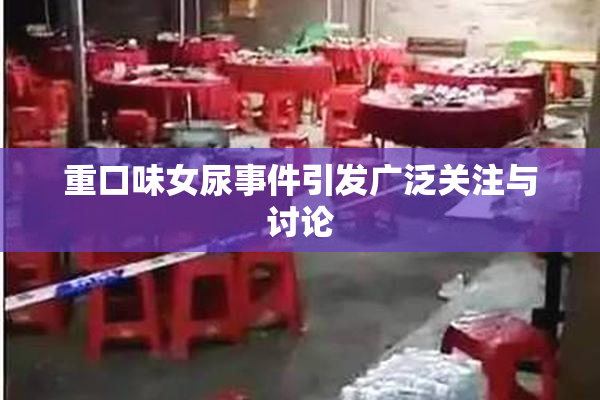 重口味女尿事件引发广泛关注与讨论
