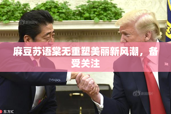 麻豆苏语棠无重塑美丽新风潮，备受关注