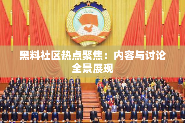 黑料社区热点聚焦：内容与讨论全景展现