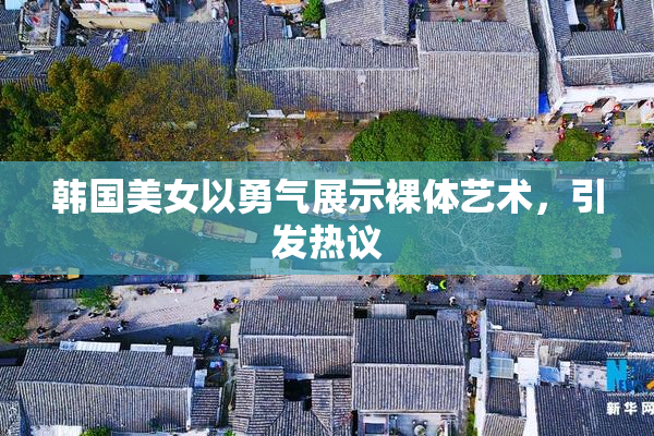 韩国美女以勇气展示裸体艺术，引发热议