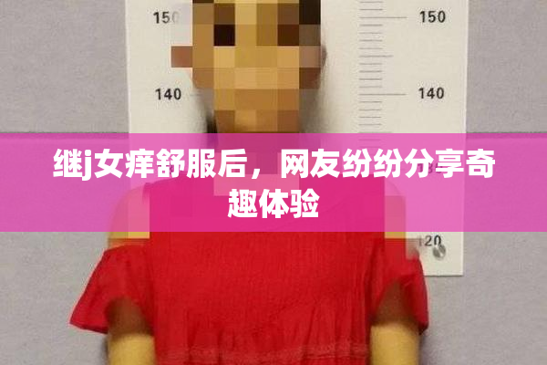 继j女痒舒服后，网友纷纷分享奇趣体验