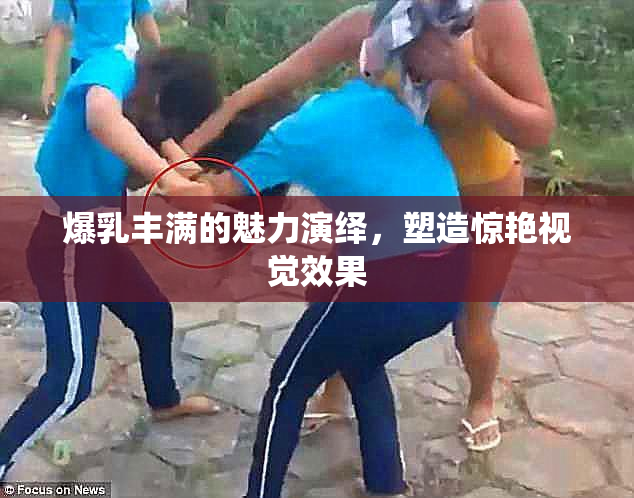 爆乳丰满的魅力演绎，塑造惊艳视觉效果