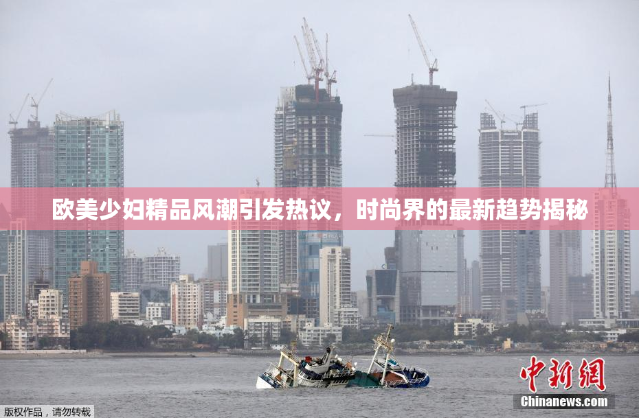 欧美少妇精品风潮引发热议，时尚界的最新趋势揭秘