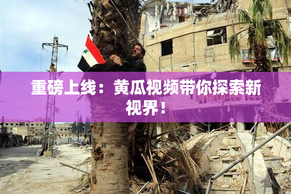 重磅上线：黄瓜视频带你探索新视界！