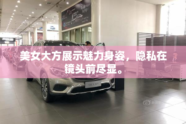 美女大方展示魅力身姿，隐私在镜头前尽显。