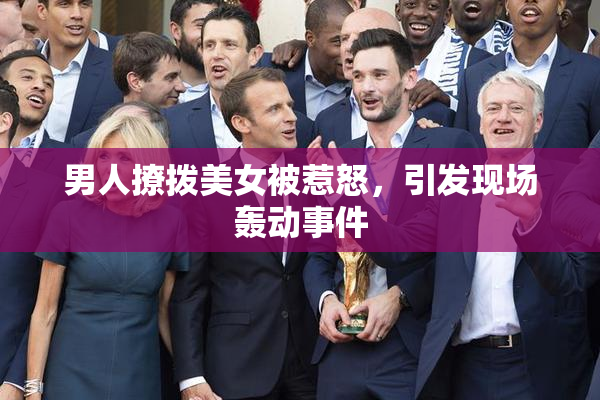 男人撩拨美女被惹怒，引发现场轰动事件
