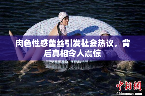 肉色性感蕾丝引发社会热议，背后真相令人震惊