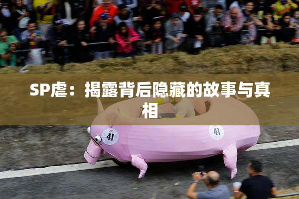 SP虐：揭露背后隐藏的故事与真相