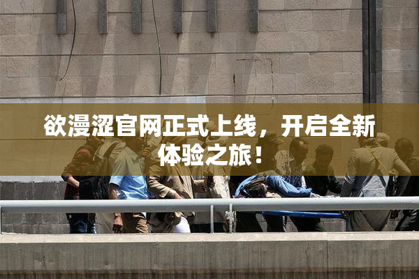 欲漫涩官网正式上线，开启全新体验之旅！