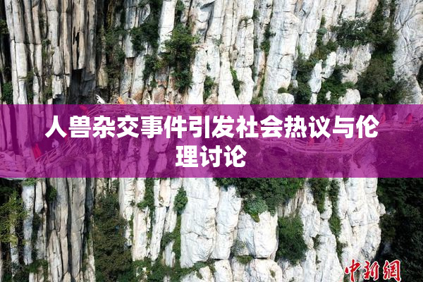 人兽杂交事件引发社会热议与伦理讨论