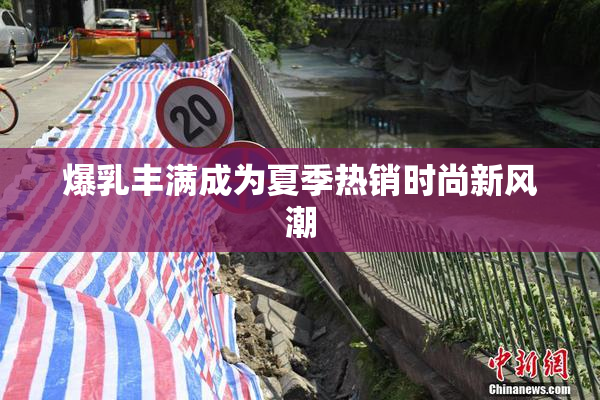 爆乳丰满成为夏季热销时尚新风潮