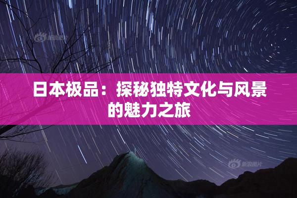 日本极品：探秘独特文化与风景的魅力之旅