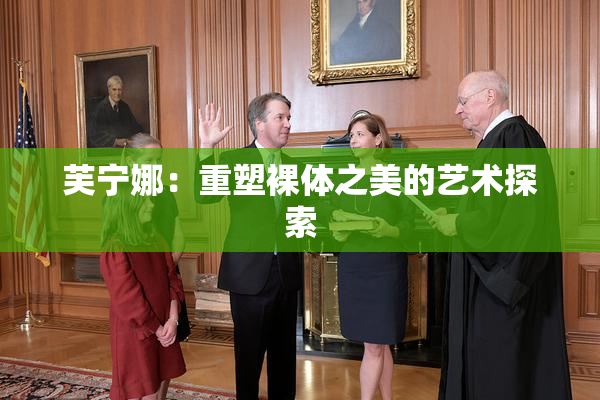 芙宁娜：重塑裸体之美的艺术探索