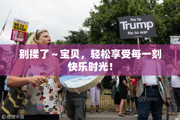 别揉了～宝贝，轻松享受每一刻快乐时光！