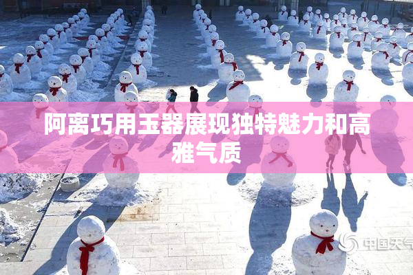 阿离巧用玉器展现独特魅力和高雅气质