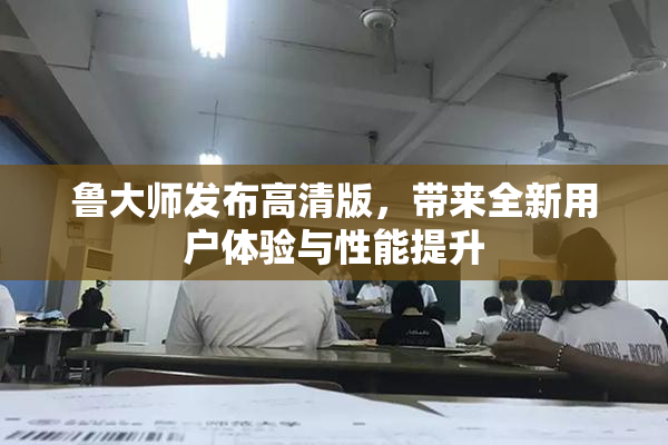 鲁大师发布高清版，带来全新用户体验与性能提升