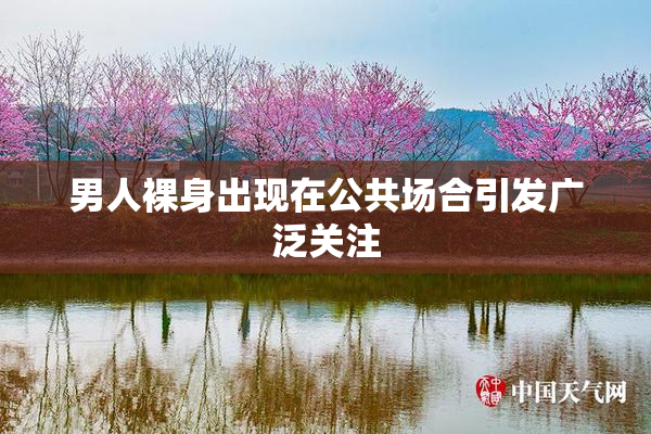 男人裸身出现在公共场合引发广泛关注