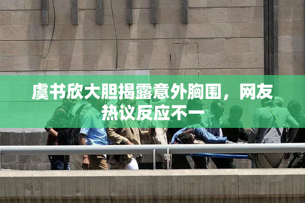虞书欣大胆揭露意外胸围，网友热议反应不一