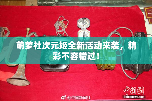萌萝社次元姬全新活动来袭，精彩不容错过！