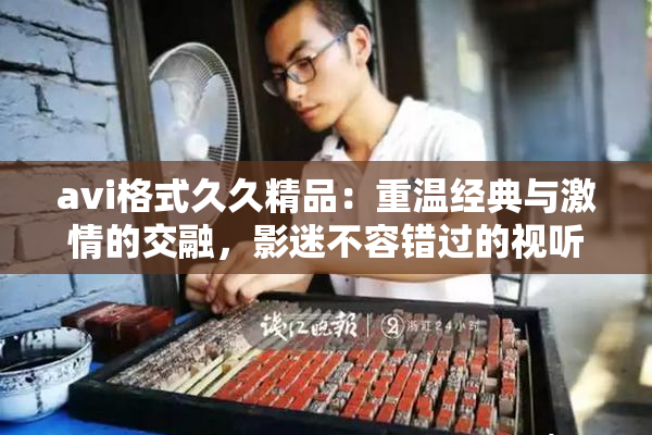 avi格式久久精品：重温经典与激情的交融，影迷不容错过的视听盛宴