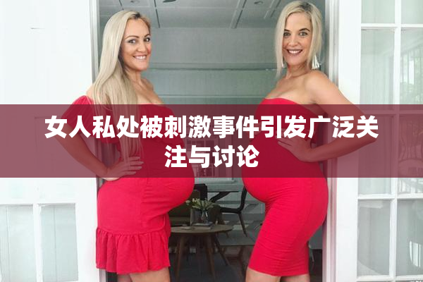 女人私处被刺激事件引发广泛关注与讨论