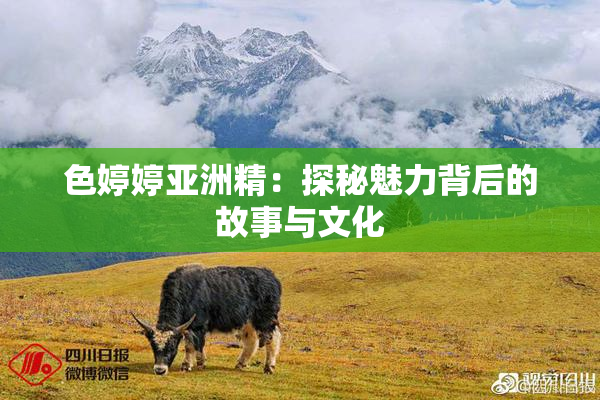 色婷婷亚洲精：探秘魅力背后的故事与文化