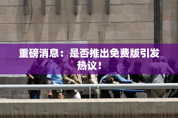 重磅消息：是否推出免费版引发热议！