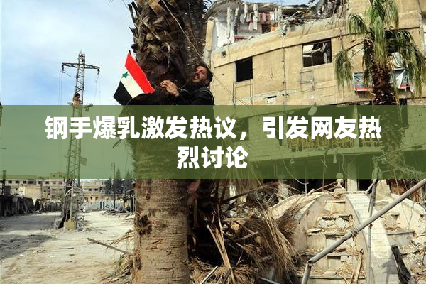 钢手爆乳激发热议，引发网友热烈讨论
