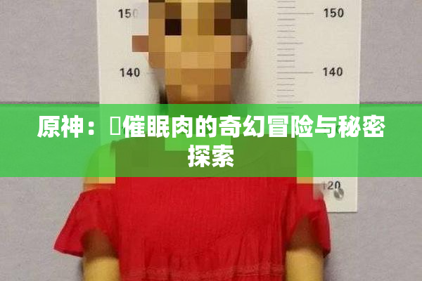 原神：婬催眠肉的奇幻冒险与秘密探索