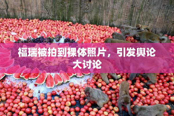 福瑞被拍到裸体照片，引发舆论大讨论
