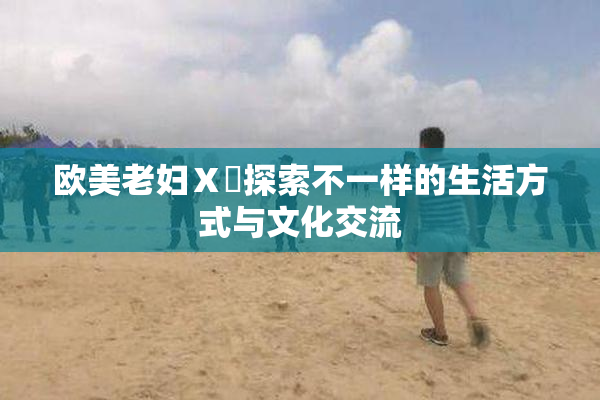 欧美老妇Ⅹ乄探索不一样的生活方式与文化交流