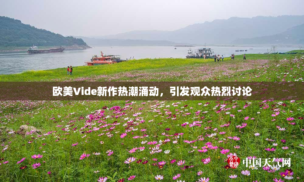 欧美Vide新作热潮涌动，引发观众热烈讨论