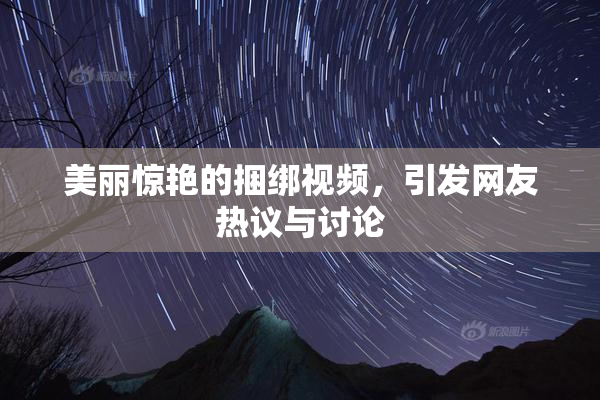 美丽惊艳的捆绑视频，引发网友热议与讨论