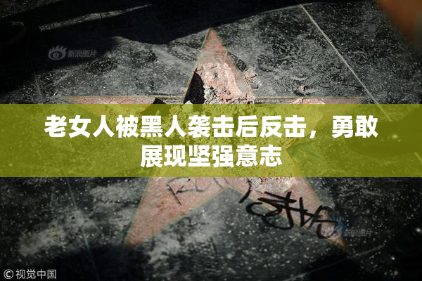 老女人被黑人袭击后反击，勇敢展现坚强意志